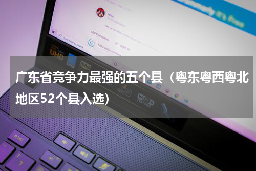 广东省竞争力最强的五个县（粤东粤西粤北地区52个县入选）