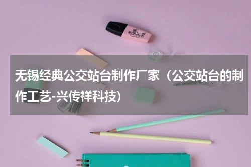 无锡经典公交站台制作厂家（公交站台的制作工艺-兴传祥科技）