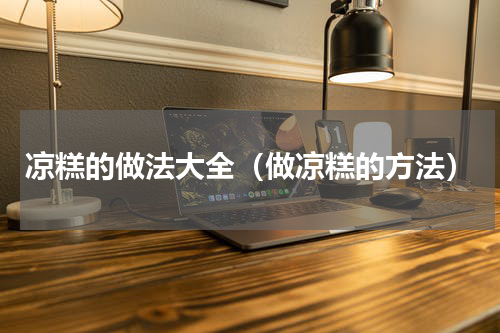 凉糕的做法大全（做凉糕的方法）
