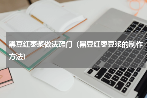 黑豆红枣浆做法窍门（黑豆红枣豆浆的制作方法）