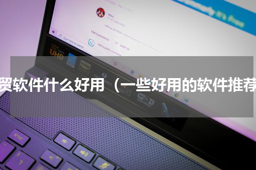 外贸软件什么好用（一些好用的软件推荐）