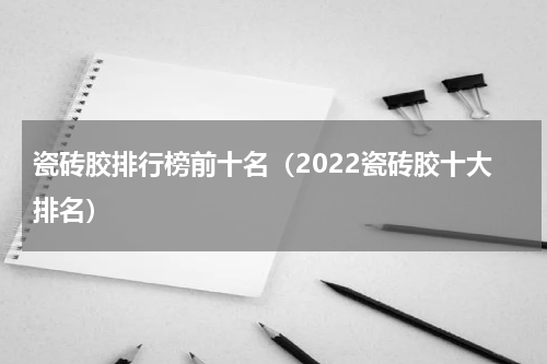 瓷砖胶排行榜前十名（2022瓷砖胶十大排名）