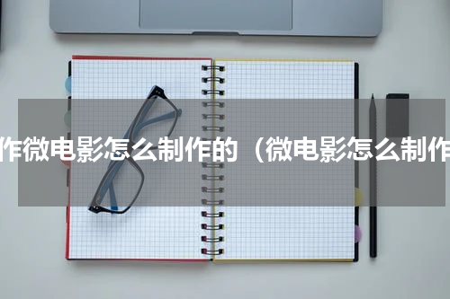 制作微电影怎么制作的（微电影怎么制作）