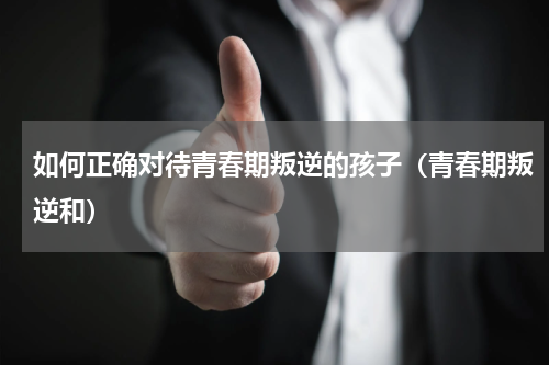 如何正确对待青春期叛逆的孩子（青春期叛逆和）
