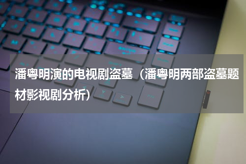 潘粤明演的电视剧盗墓（潘粤明两部盗墓题材影视剧分析）