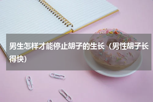 男生怎样才能停止胡子的生长（男性胡子长得快）