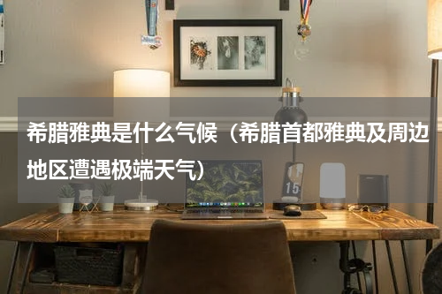 希腊雅典是什么气候（希腊首都雅典及周边地区遭遇极端天气）