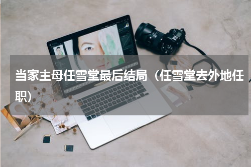 当家主母任雪堂最后结局（任雪堂去外地任职）