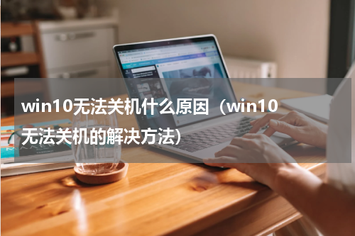 win10无法关机什么原因（win10无法关机的解决方法）