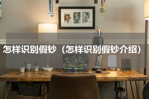 怎样识别假钞（怎样识别假钞介绍）
