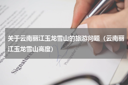 关于云南丽江玉龙雪山的旅游问题（云南丽江玉龙雪山高度）