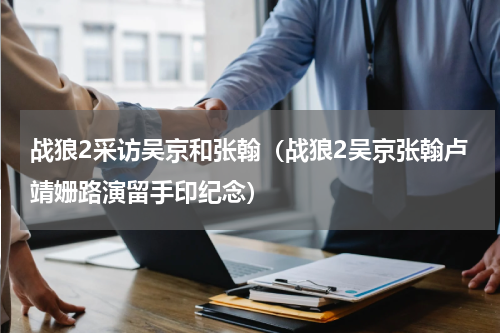 战狼2采访吴京和张翰（战狼2吴京张翰卢靖姗路演留手印纪念）