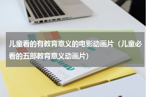 儿童看的有教育意义的电影动画片（儿童必看的五部教育意义动画片）