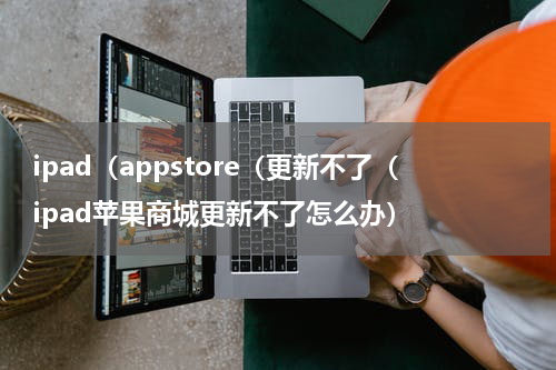 ipad（appstore（更新不了（ipad苹果商城更新不了怎么办）