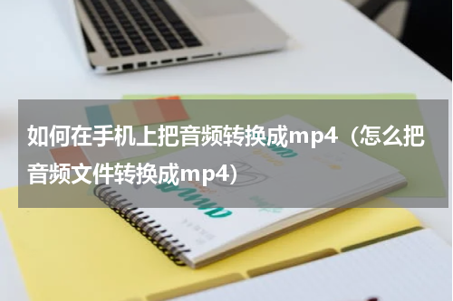 如何在手机上把音频转换成mp4（怎么把音频文件转换成mp4）