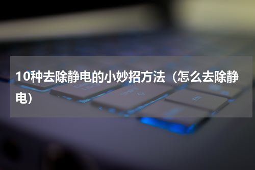 10种去除静电的小妙招方法（怎么去除静电）
