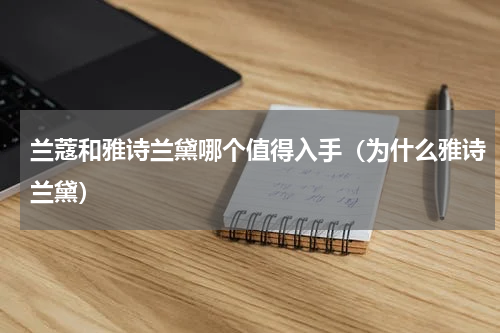 兰蔻和雅诗兰黛哪个值得入手（为什么雅诗兰黛）