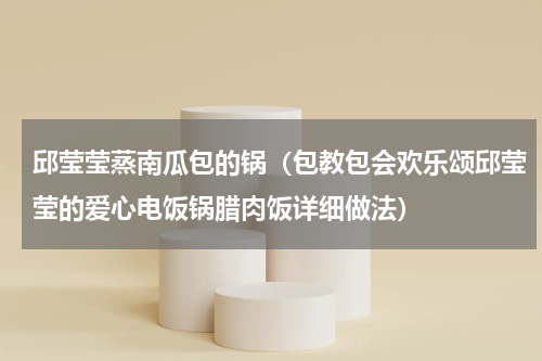 邱莹莹蒸南瓜包的锅（包教包会欢乐颂邱莹莹的爱心电饭锅腊肉饭详细做法）