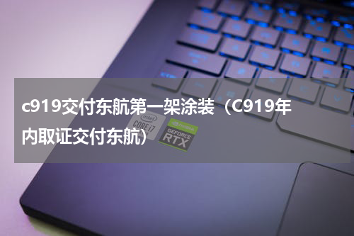 c919交付东航第一架涂装（C919年内取证交付东航）