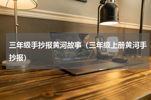 三年级手抄报黄河故事（三年级上册黄河手抄报）