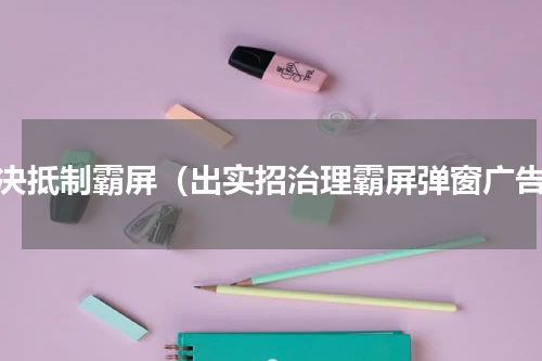 坚决抵制霸屏（出实招治理霸屏弹窗广告）