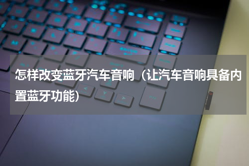 怎样改变蓝牙汽车音响（让汽车音响具备内置蓝牙功能）