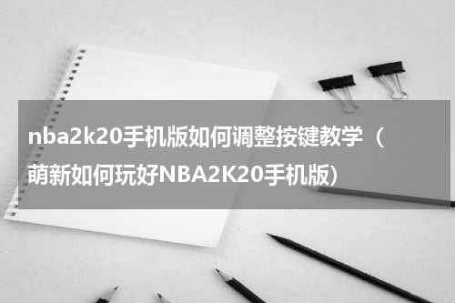 nba2k20手机版如何调整按键教学（萌新如何玩好NBA2K20手机版）