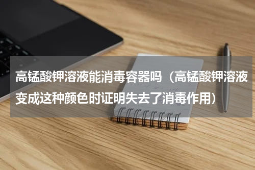 高锰酸钾溶液能消毒容器吗（高锰酸钾溶液变成这种颜色时证明失去了消毒作用）
