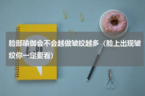脸部瑜伽会不会越做皱纹越多（脸上出现皱纹你一定要看）
