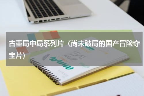 古董局中局系列片（尚未破局的国产冒险夺宝片）
