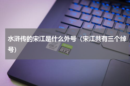 水浒传的宋江是什么外号（宋江共有三个绰号）