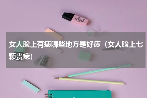 女人脸上有痣哪些地方是好痣（女人脸上七颗贵痣）