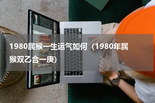 1980属猴一生运气如何（1980年属猴双乙合一庚）