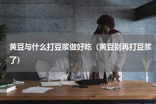 黄豆与什么打豆浆做好吃（黄豆别再打豆浆了）
