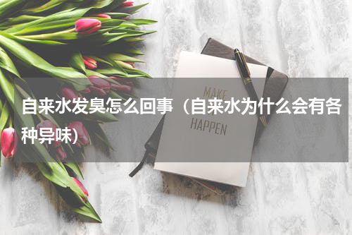自来水发臭怎么回事（自来水为什么会有各种异味）