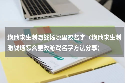 绝地求生刺激战场哪里改名字（绝地求生刺激战场怎么更改游戏名字方法分享）