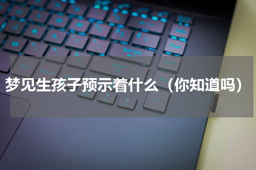 梦见生孩子预示着什么（你知道吗）