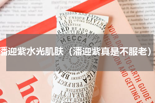潘迎紫水光肌肤（潘迎紫真是不服老）