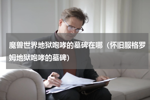 魔兽世界地狱咆哮的墓碑在哪（怀旧服格罗姆地狱咆哮的墓碑）