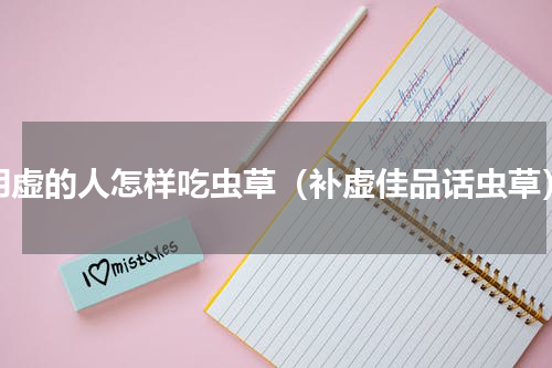 阴虚的人怎样吃虫草（补虚佳品话虫草）
