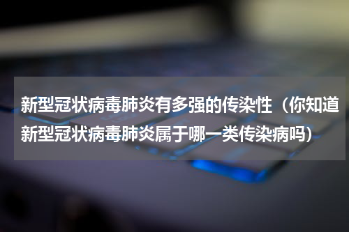 新型冠状病毒肺炎有多强的传染性（你知道新型冠状病毒肺炎属于哪一类传染病吗）