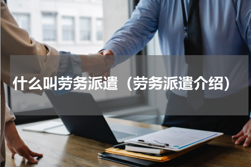什么叫劳务派遣（劳务派遣介绍）