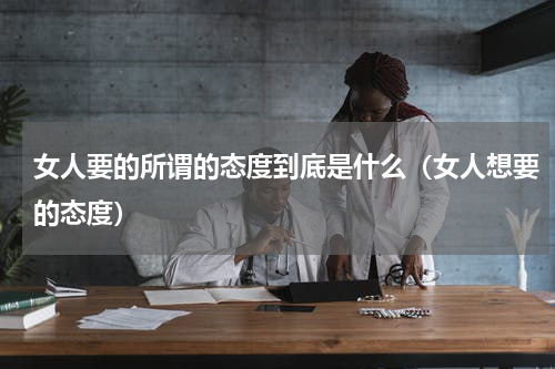 女人要的所谓的态度到底是什么（女人想要的态度）