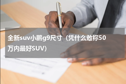 全新suv小鹏g9尺寸（凭什么敢称50万内最好SUV）