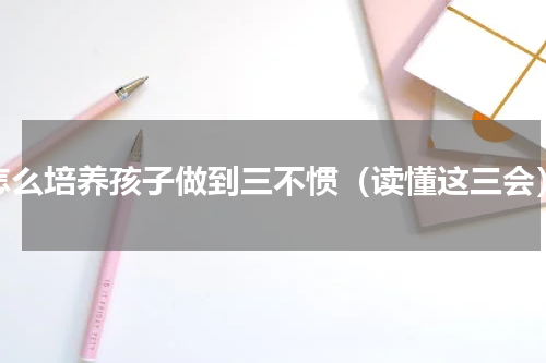 怎么培养孩子做到三不惯（读懂这三会）