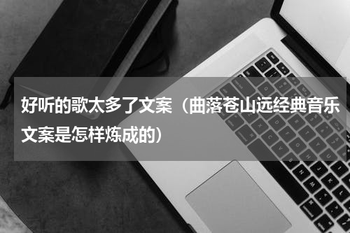 好听的歌太多了文案（曲落苍山远经典音乐文案是怎样炼成的）