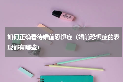 如何正确看待婚前恐惧症（婚前恐惧症的表现都有哪些）