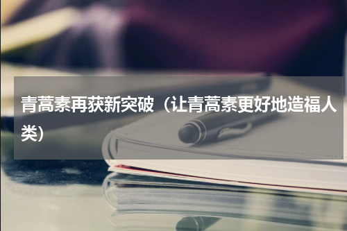 青蒿素再获新突破（让青蒿素更好地造福人类）