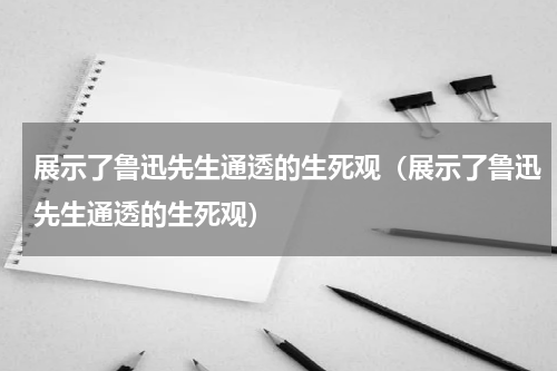 展示了鲁迅先生通透的生死观（展示了鲁迅先生通透的生死观）