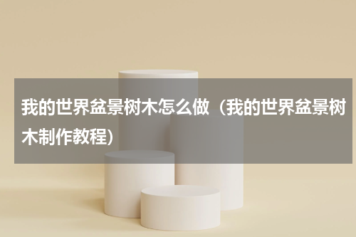我的世界盆景树木怎么做（我的世界盆景树木制作教程）
